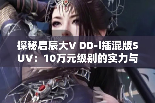 探秘启辰大V DD-i插混版SUV：10万元级别的实力与魅力分析