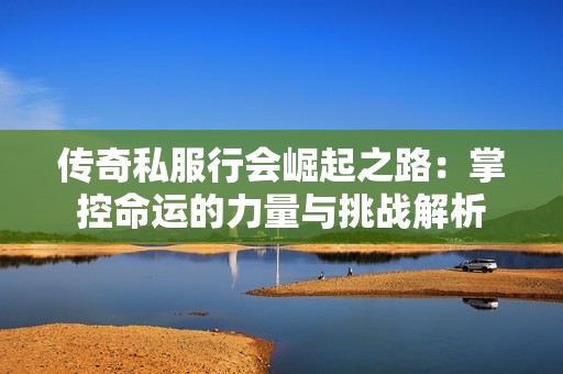 传奇私服行会崛起之路：掌控命运的力量与挑战解析