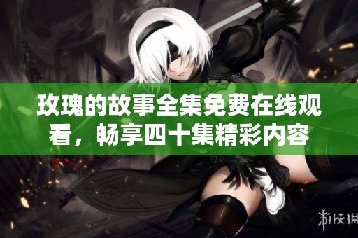 玫瑰的故事全集免费在线观看，畅享四十集精彩内容