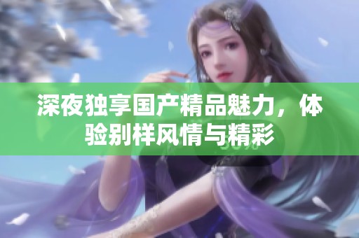 深夜独享国产精品魅力，体验别样风情与精彩