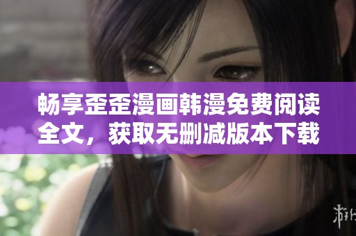 畅享歪歪漫画韩漫免费阅读全文，获取无删减版本下载指南