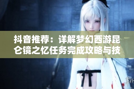 抖音推荐：详解梦幻西游昆仑镜之忆任务完成攻略与技巧