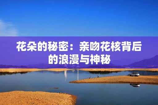 花朵的秘密：亲吻花核背后的浪漫与神秘