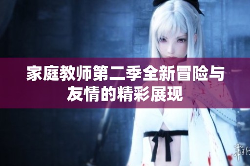 家庭教师第二季全新冒险与友情的精彩展现