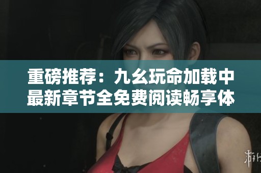 重磅推荐：九幺玩命加载中最新章节全免费阅读畅享体验