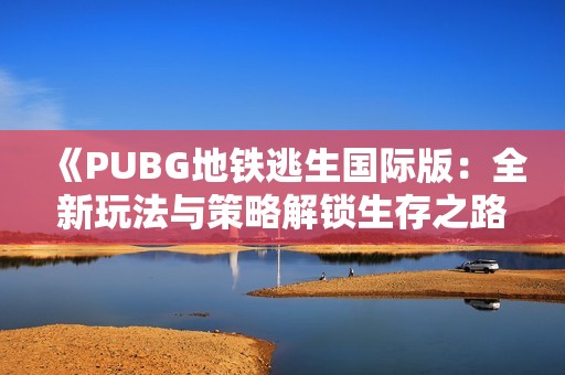 《PUBG地铁逃生国际版：全新玩法与策略解锁生存之路》