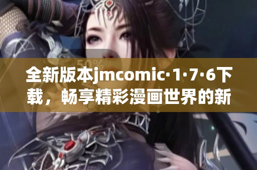 全新版本jmcomic·1·7·6下载，畅享精彩漫画世界的新体验