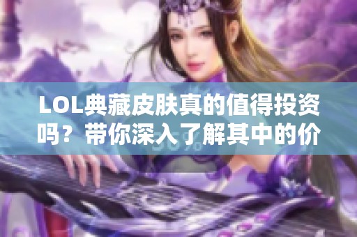 LOL典藏皮肤真的值得投资吗？带你深入了解其中的价值与潜力