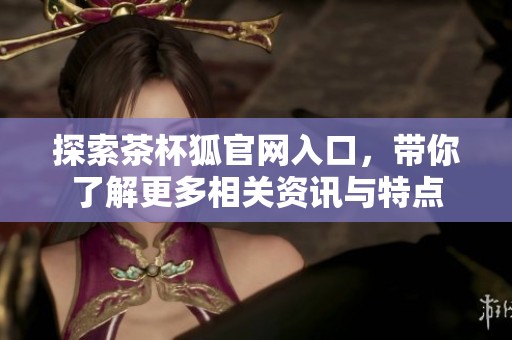 探索茶杯狐官网入口，带你了解更多相关资讯与特点