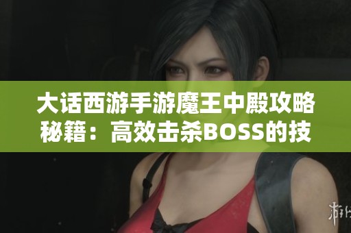 大话西游手游魔王中殿攻略秘籍：高效击杀BOSS的技巧与策略解析