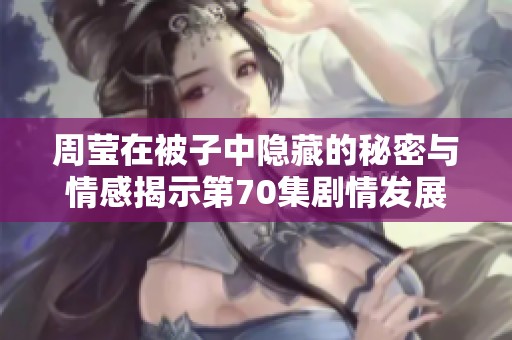 周莹在被子中隐藏的秘密与情感揭示第70集剧情发展