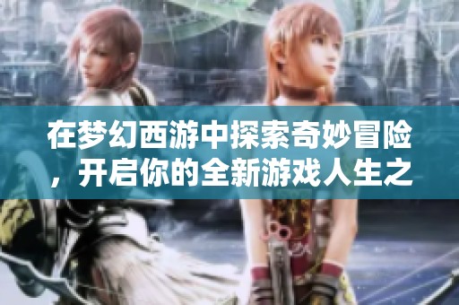 在梦幻西游中探索奇妙冒险，开启你的全新游戏人生之旅