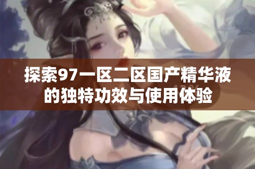探索97一区二区国产精华液的独特功效与使用体验