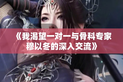 《我渴望一对一与骨科专家穆以冬的深入交流》