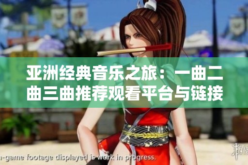 亚洲经典音乐之旅：一曲二曲三曲推荐观看平台与链接