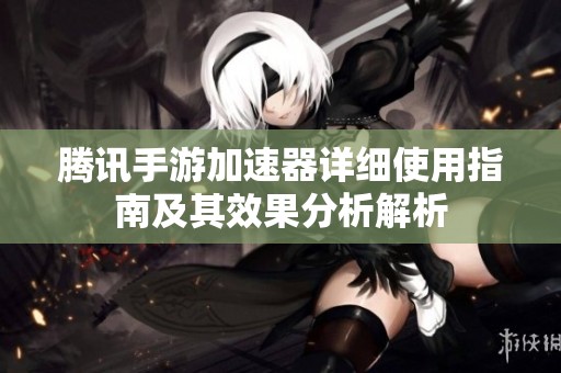 腾讯手游加速器详细使用指南及其效果分析解析