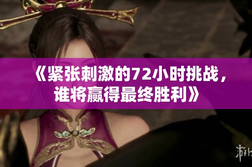 《紧张刺激的72小时挑战，谁将赢得最终胜利》