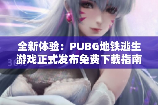 全新体验：PUBG地铁逃生游戏正式发布免费下载指南
