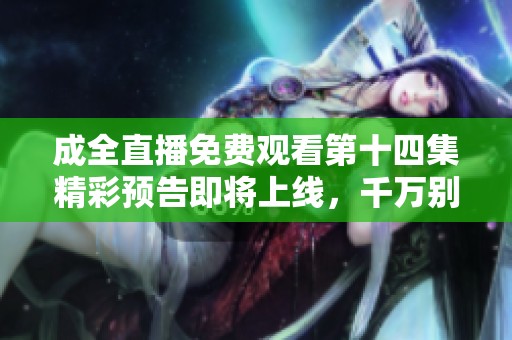 成全直播免费观看第十四集精彩预告即将上线，千万别错过！