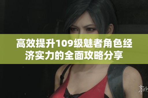 高效提升109级魅者角色经济实力的全面攻略分享