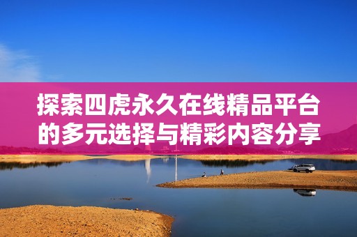 探索四虎永久在线精品平台的多元选择与精彩内容分享