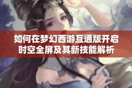 如何在梦幻西游互通版开启时空全屏及其新技能解析