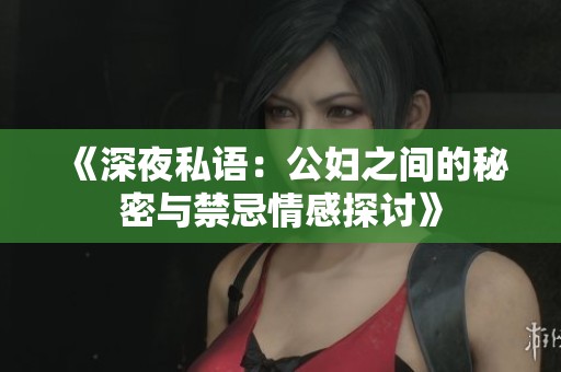 《深夜私语：公妇之间的秘密与禁忌情感探讨》