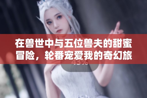 在兽世中与五位兽夫的甜蜜冒险，轮番宠爱我的奇幻旅程