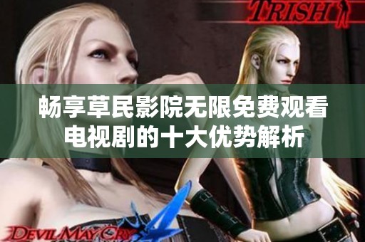 畅享草民影院无限免费观看电视剧的十大优势解析