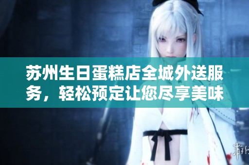 苏州生日蛋糕店全城外送服务，轻松预定让您尽享美味盛宴