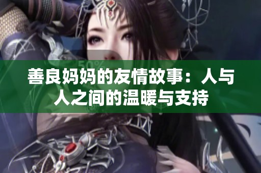 善良妈妈的友情故事：人与人之间的温暖与支持