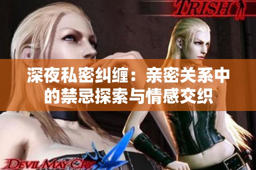 深夜私密纠缠：亲密关系中的禁忌探索与情感交织