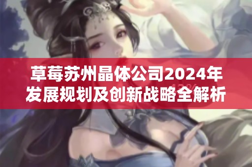草莓苏州晶体公司2024年发展规划及创新战略全解析