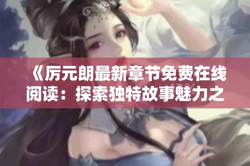 《厉元朗最新章节免费在线阅读：探索独特故事魅力之旅》