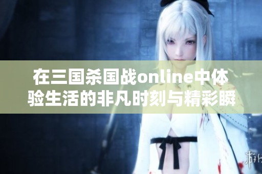 在三国杀国战online中体验生活的非凡时刻与精彩瞬间