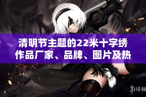 清明节主题的22米十字绣作品厂家、品牌、图片及热门讨论汇总
