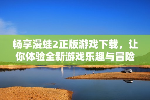 畅享漫蛙2正版游戏下载，让你体验全新游戏乐趣与冒险之旅