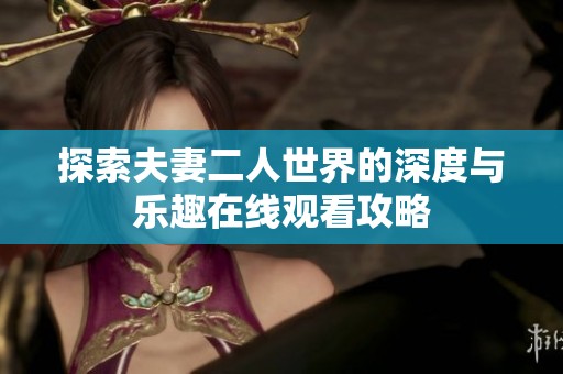 探索夫妻二人世界的深度与乐趣在线观看攻略