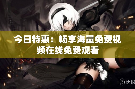 今日特惠：畅享海量免费视频在线免费观看