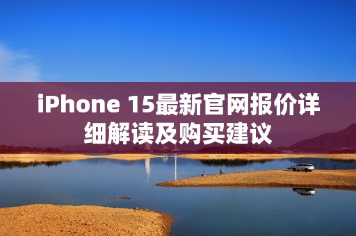 iPhone 15最新官网报价详细解读及购买建议