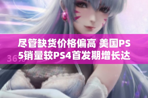 尽管缺货价格偏高 美国PS5销量较PS4首发期增长达8%