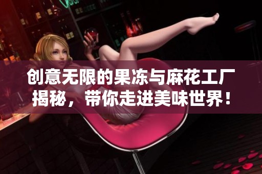 创意无限的果冻与麻花工厂揭秘，带你走进美味世界！