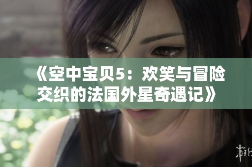 《空中宝贝5：欢笑与冒险交织的法国外星奇遇记》