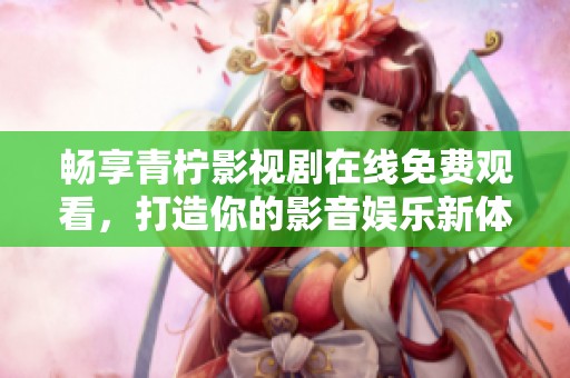 畅享青柠影视剧在线免费观看，打造你的影音娱乐新体验