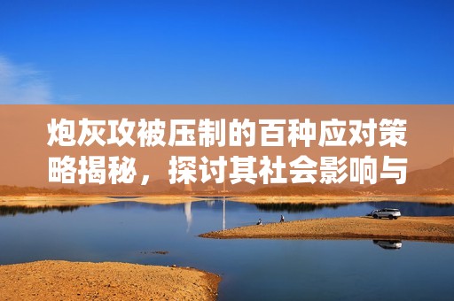 炮灰攻被压制的百种应对策略揭秘，探讨其社会影响与反响