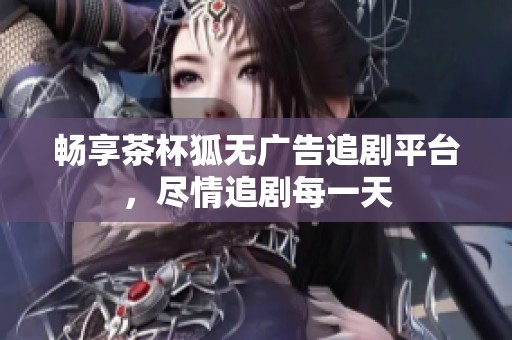 畅享茶杯狐无广告追剧平台，尽情追剧每一天