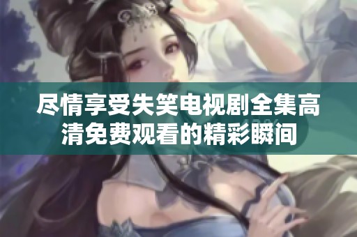 尽情享受失笑电视剧全集高清免费观看的精彩瞬间