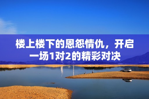 楼上楼下的恩怨情仇，开启一场1对2的精彩对决