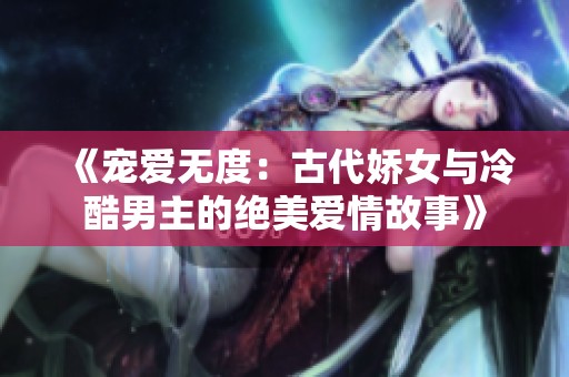 《宠爱无度：古代娇女与冷酷男主的绝美爱情故事》