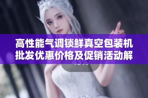 高性能气调锁鲜真空包装机批发优惠价格及促销活动解析
